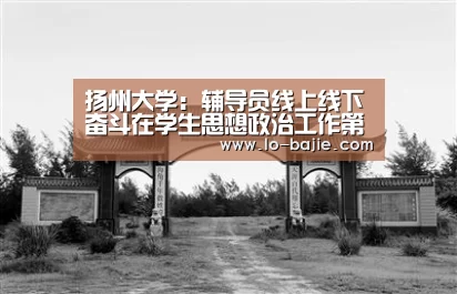 扬州大学:辅导员线上线下奋斗在学生思想政治工作第一线|八戒体育官网(图2) 八戒体育下载